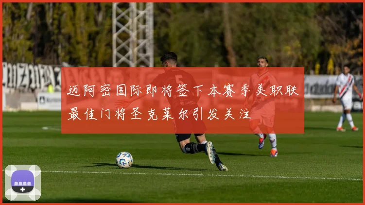 迈阿密国际即将签下本赛季美职联最佳门将圣克莱尔引发关注