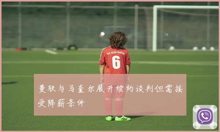 曼联与马奎尔展开续约谈判但需接受降薪条件