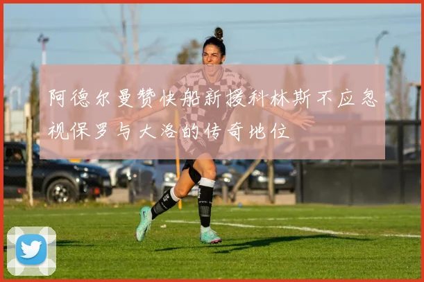 阿德尔曼赞快船新援科林斯不应忽视保罗与大洛的传奇地位