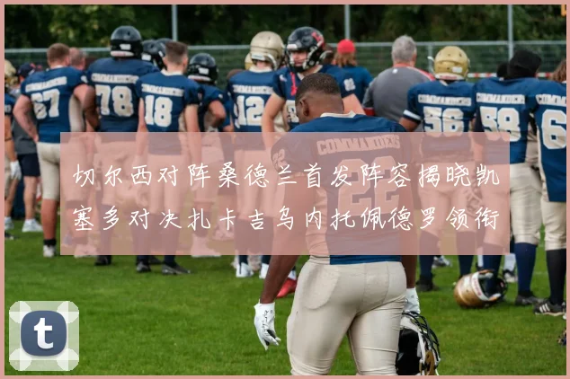 切尔西对阵桑德兰首发阵容揭晓凯塞多对决扎卡吉乌内托佩德罗领衔出战