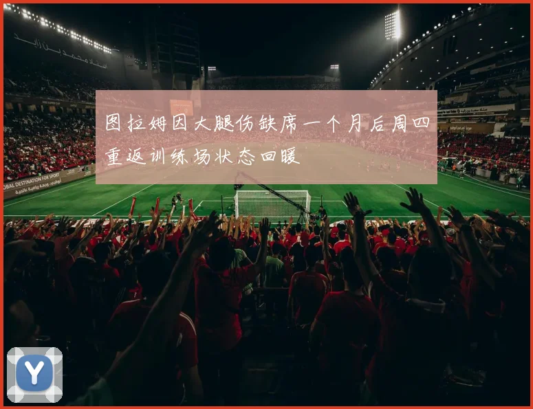 图拉姆因大腿伤缺席一个月后周四重返训练场状态回暖