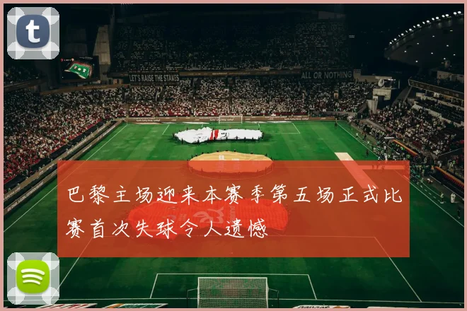 巴黎主场迎来本赛季第五场正式比赛首次失球令人遗憾