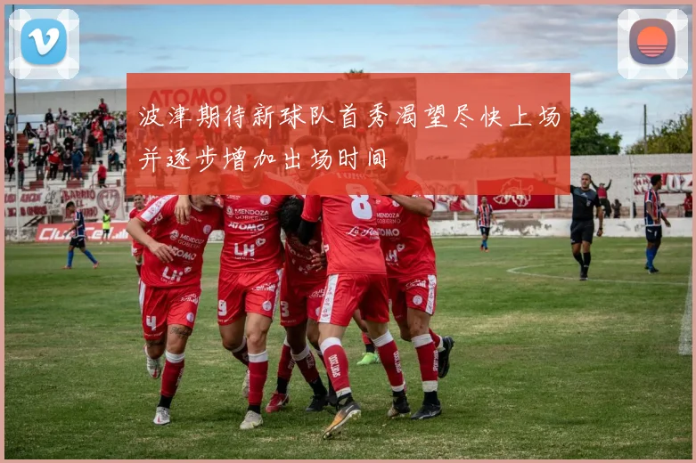 波津期待新球队首秀渴望尽快上场并逐步增加出场时间