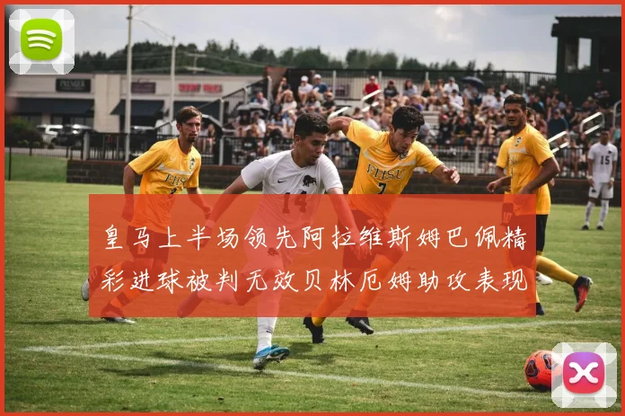皇马上半场领先阿拉维斯姆巴佩精彩进球被判无效贝林厄姆助攻表现抢眼