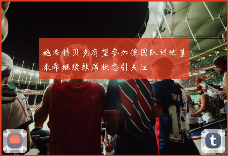 施洛特贝克有望参加德国队训练基米希继续缺席状态引关注