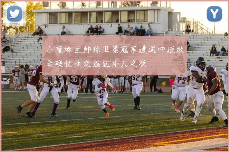 小蜜蜂主帅称卫冕冠军遭遇四连败是硬仗注定成就非凡之夜