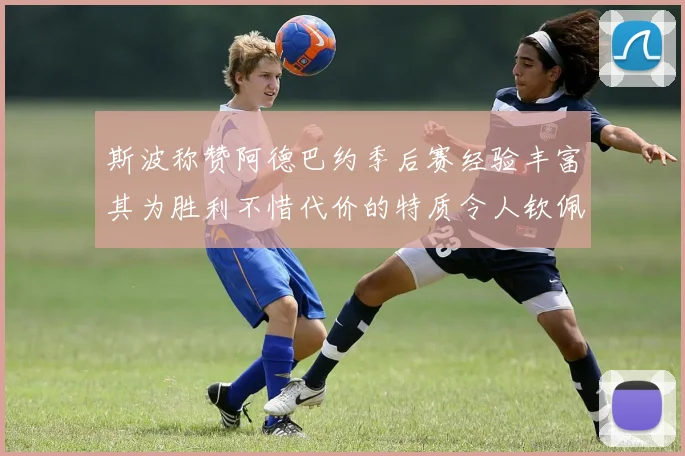 斯波称赞阿德巴约季后赛经验丰富其为胜利不惜代价的特质令人钦佩