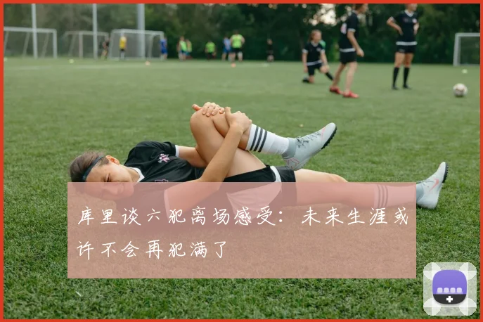 库里谈六犯离场感受：未来生涯或许不会再犯满了
