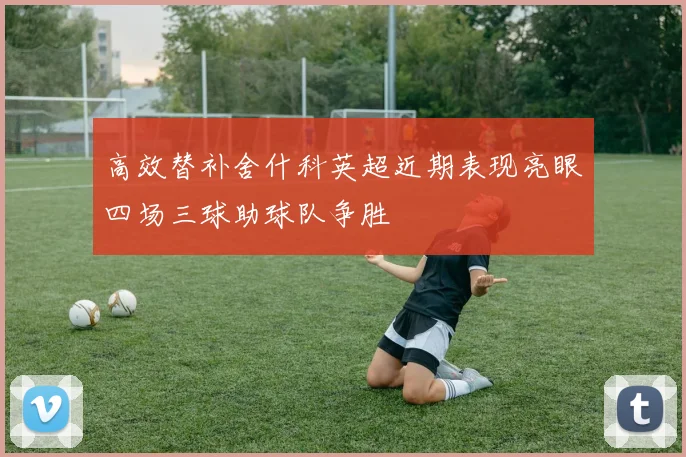 高效替补舍什科英超近期表现亮眼四场三球助球队争胜