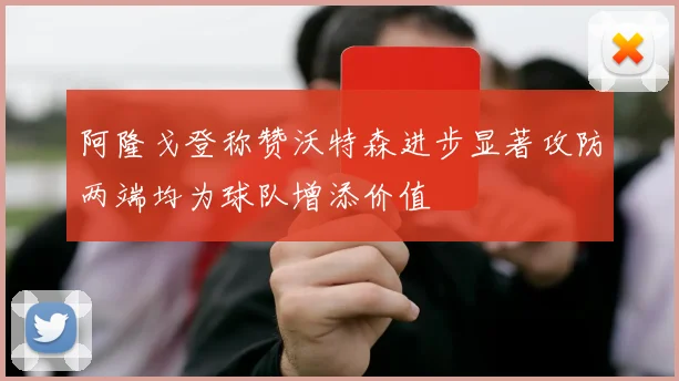 阿隆戈登称赞沃特森进步显著攻防两端均为球队增添价值