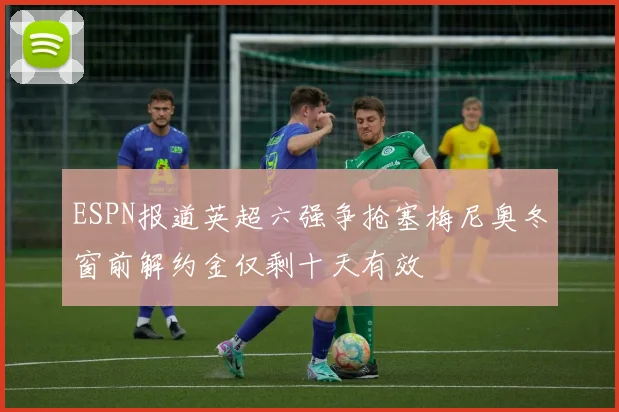 ESPN报道英超六强争抢塞梅尼奥冬窗前解约金仅剩十天有效