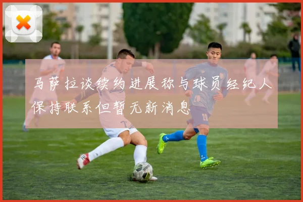 马萨拉谈续约进展称与球员经纪人保持联系但暂无新消息