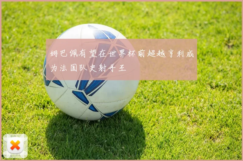 姆巴佩有望在世界杯前超越亨利成为法国队史射手王