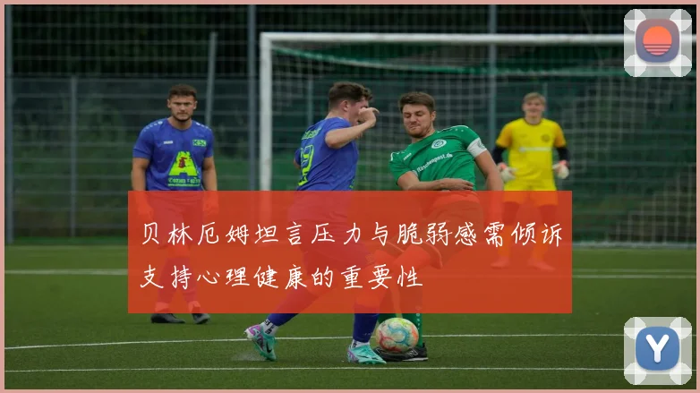 贝林厄姆坦言压力与脆弱感需倾诉支持心理健康的重要性