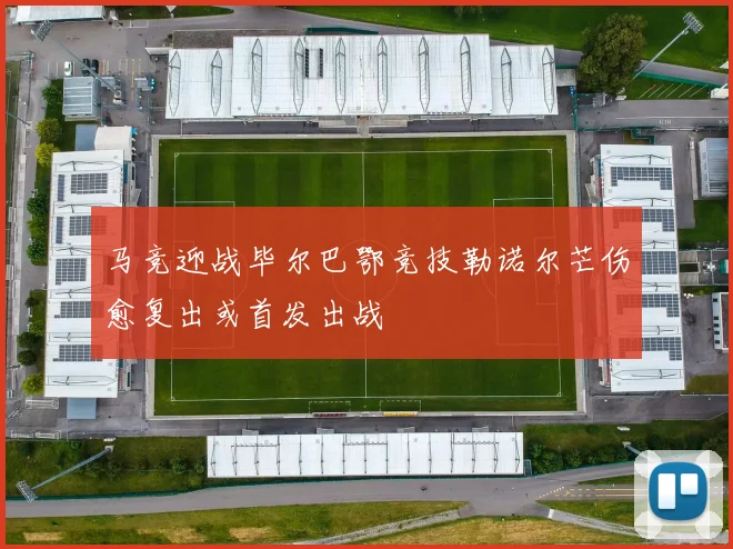 马竞迎战毕尔巴鄂竞技勒诺尔芒伤愈复出或首发出战