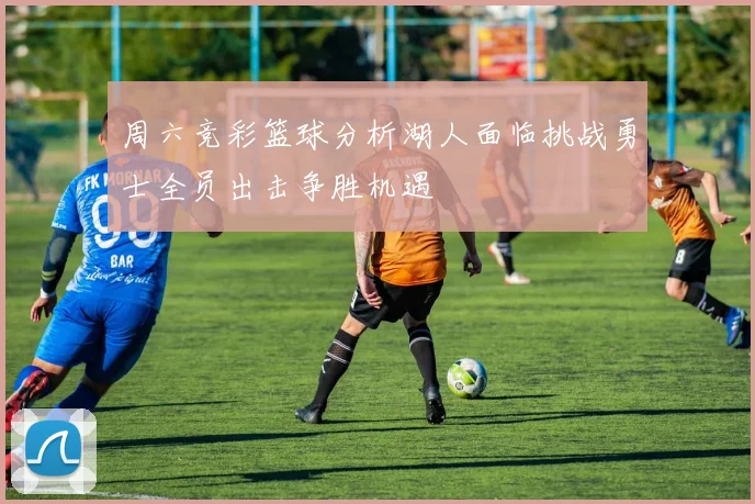 周六竞彩篮球分析湖人面临挑战勇士全员出击争胜机遇