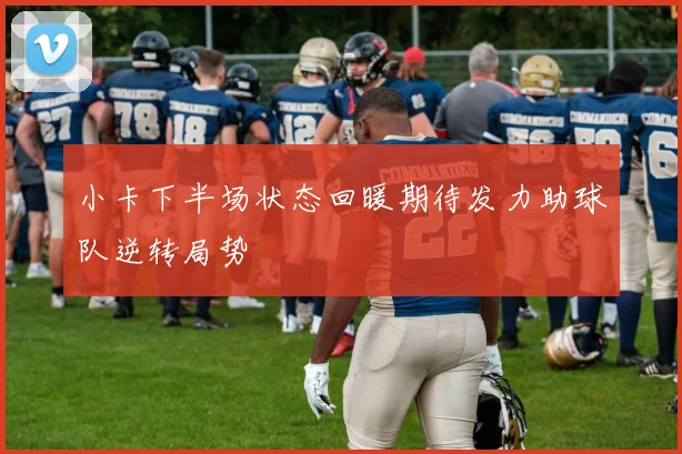 小卡下半场状态回暖期待发力助球队逆转局势