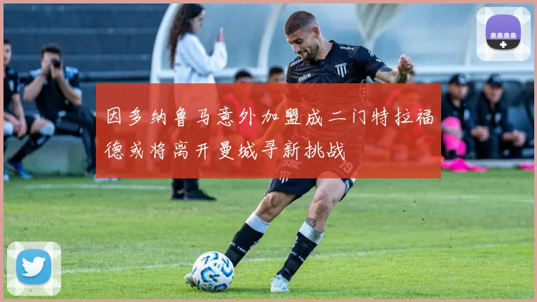因多纳鲁马意外加盟成二门特拉福德或将离开曼城寻新挑战