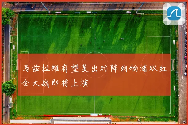 马兹拉维有望复出对阵利物浦双红会大战即将上演